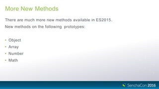 More New Methods
There are much more new methods available in ES2015.
New methods on the following prototypes:
• Object
• Array
• Number
• Math
 