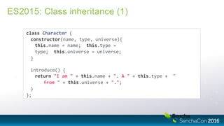 ES2015: Class inheritance (1)
class Character {
constructor(name, type, universe){
this.name = name; this.type =
type; this.universe = universe;
}
introduce() {
return "I am " + this.name + ". A " + this.type + "
from " + this.universe + ".";
}
};
 