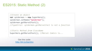 ES2015: Static Method (2)
//Create an object
var spiderman = new SuperHero();
spiderman.setName("Spiderman");
spiderman.getMarvelFact();
//TypeError: spiderman.getMarvelFact is not a function
//Static Method from ClassName
SuperHero.getMarvelFact(); //Marvel Comics is...
Get the code:
http://bit.ly/2arntnv
 