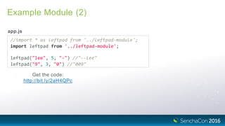 Example Module (2)
app.js
//import * as leftpad from '../leftpad‐module';
import leftpad from '../leftpad‐module';
leftpad("lee", 5, "‐") //"‐‐lee"
leftpad("9", 3, "0") //"009"
Get the code:
http://bit.ly/2aH4QPc
 