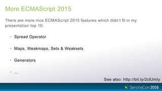 More ECMAScript 2015
There are more nice ECMAScript 2015 features which didn’t ﬁt in my
presentation top 10:
• Spread Operator
• Maps, Weakmaps, Sets & Weaksets
• Generators
• …
See also: http://bit.ly/2clUmIy
 