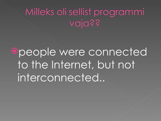 people were connected to the Internet, but not interconnected .. 