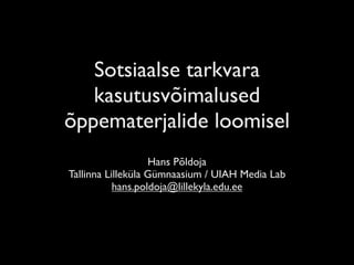 Sotsiaalse tarkvara
   kasutusvõimalused
õppematerjalide loomisel
                   Hans Põldoja
Tallinna Lilleküla Gümnaasium / UIAH Media Lab
           hans.poldoja@lillekyla.edu.ee