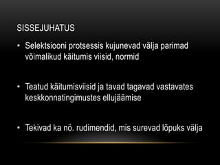 SissejuhatusSelektsiooni protsessis kujunevad välja parimad võimalikud käitumis viisid, normidTeatud käitumisviisid ja tavad tagavad vastavates keskkonnatingimustes ellujäämiseTekivad ka nö. rudimendid, mis surevad lõpuks välja