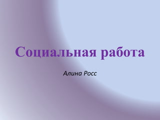 Социальная работа
Алина Росс
 