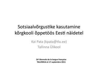Sotsiaalvõrgus-ke	
  kasutamine	
  
kõrgkooli	
  õppetöös	
  Ees-	
  näidetel	
  
          Kai	
  Pata	
  (kpata@tlu.ee)	
  
                  Tallinna	
  Ülikool	
  


              24e	
  Biennale	
  de	
  la	
  langue	
  française	
  
               TALLINN16	
  et	
  17	
  septembre	
  2011	
  
 