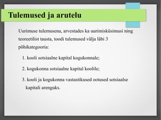 Tulemused ja arutelu
Uurimuse tulemusena, arvestades ka uurimisküsimusi ning
teoreetilist tausta, toodi tulemused välja läbi 3
põhikategooria:
1. kooli sotsiaalne kapital kogukonnale;
2. kogukonna sotsiaalne kapital koolile;
3. kooli ja kogukonna vastastikused ootused sotsiaalse
kapitali arenguks.
 
