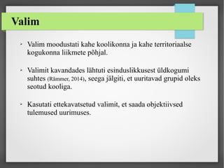 Valim
➢ Valim moodustati kahe koolikonna ja kahe territoriaalse
kogukonna liikmete põhjal.
➢ Valimit kavandades lähtuti esinduslikkusest üldkogumi
suhtes (Rämmer, 2014), seega jälgiti, et uuritavad grupid oleks
seotud kooliga.
➢ Kasutati ettekavatsetud valimit, et saada objektiivsed
tulemused uurimuses.
 