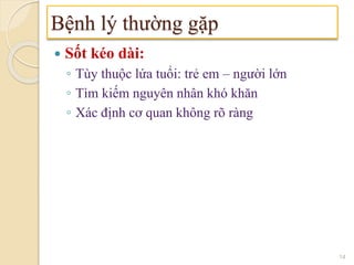  Sốt kéo dài:
◦ Tùy thuộc lứa tuổi: trẻ em – người lớn
◦ Tìm kiếm nguyên nhân khó khăn
◦ Xác định cơ quan không rõ ràng
Bệnh lý thường gặp
14
 