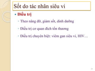  Điều trị
◦ Theo nâng đỡ, giảm sốt, dinh dưỡng
◦ Điều trị cơ quan đích tổn thương
◦ Điều trị chuyên biệt: viêm gan siêu vi, HIV…
Sốt do tác nhân siêu vi
24
 