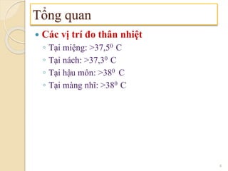  Các vị trí đo thân nhiệt
◦ Tại miệng: >37,50 C
◦ Tại nách: >37,30 C
◦ Tại hậu môn: >380 C
◦ Tại màng nhĩ: >380 C
Tổng quan
4
 