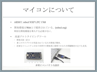 ޥˤĤ	
 
?? ARM mbed NXP LPC 1768
?? _khWebϤṩƤ롣(mbed.org)
؄e_kh뤹Ҫʤ
?? ٥ץȥԥ󥰥ĩ`
?? _kZC++
?? यΥ饤֥꤬⤵Ƥ뤿_kg
?? kʥߥ˥ƥФ_kߤ|Ǥ뤿ᆖ}QεǤg
ǳ˥ѥȤOӋ	
 
 