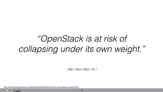 – Me / Ako / Moi / Yo *
“OpenStack is at risk of
collapsing under its own weight.”
15
* http://www.cloudscaling.com/blog/openstack/the-future-of-openstack-is-now-2015/
 