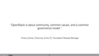 –Thierry Carrez, Chairman of the TC, Foundation Release Manager
“OpenStack is about community, common values, and a common
governance model.”
43
 