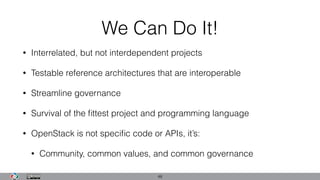 We Can Do It!
• Interrelated, but not interdependent projects
• Testable reference architectures that are interoperable
• Streamline governance
• Survival of the ﬁttest project and programming language
• OpenStack is not speciﬁc code or APIs, it’s:
• Community, common values, and common governance
48
 