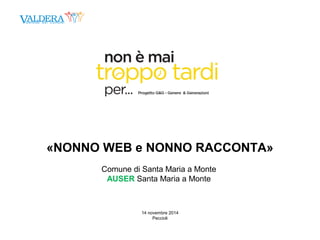 «NONNO WEB e NONNO RACCONTA» 
Comune di Santa Maria a Monte 
AUSER Santa Maria a Monte 
14 novembre 2014 
Peccioli 
 