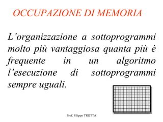 OCCUPAZIONE DI MEMORIA

L’organizzazione a sottoprogrammi
molto più vantaggiosa quanta più è
frequente    in    un    algoritmo
l’esecuzione di sottoprogrammi
sempre uguali.

             Prof. Filippo TROTTA
 