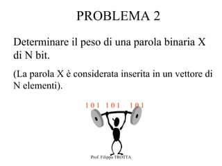 PROBLEMA 2
Determinare il peso di una parola binaria X
di N bit.
(La parola X è considerata inserita in un vettore di
N elementi).
                  101 101              101




                    Prof. Filippo TROTTA
 
