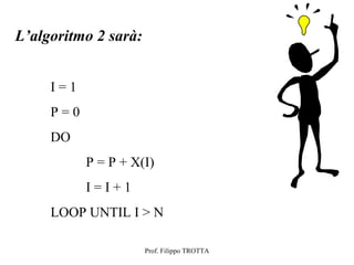 L’algoritmo 2 sarà:


     I=1
     P=0
     DO
           P = P + X(I)
           I=I+1
     LOOP UNTIL I > N

                      Prof. Filippo TROTTA
 