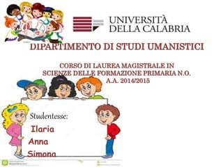 DIPARTIMENTO DI STUDI UMANISTICI
CORSO DI LAUREA MAGISTRALE IN
SCIENZE DELLE FORMAZIONE PRIMARIA N.O.
A.A. 2014/2015
Studentesse:
Ilaria
Anna
Simona
 