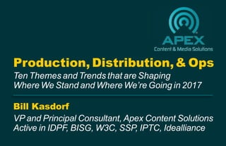 Bill Kasdorf
VP and Principal Consultant, Apex Content Solutions
Active in IDPF, BISG, W3C, SSP, IPTC, Idealliance
Production, Distribution, & Ops
Ten Themes and Trends that are Shaping
Where We Stand and Where We’re Going in 2017
 