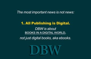 DBW
The most important news is not news:
1. All Publishing is Digital.
DBW is about
books in adigital world,
not just digi...