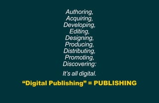 Authoring,
Acquiring,
Developing,
Editing,
Designing,
Producing,
Distributing,
Promoting,
Discovering:
It’s all digital.
“...