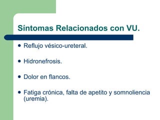 Síntomas Relacionados con VU. Reflujo vésico-ureteral. Hidronefrosis. Dolor en flancos. Fatiga crónica, falta de apetito y somnoliencia (uremia). 
