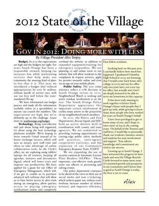 2012 State of the Village

  G OV IN 2012: D OING MORE WITH LESS
                      By Vi!age President Alex Torpey
      Budget. In 2012 the expectations         overhaul the website, in addition to                   Dear fellow residents,
are high and the budgets are tight. For        expanded equipment/training for
years South Orange has been a                  e m e r g e n c y r e s p o n d e r s . We a r e            Looking back on this past year,
responsible steward, keeping tax               planning to add online tools to our                    I can hardly believe how much has
increases low, while maintaining               website that will allow residents to ﬁle               happened. I graduated Columbia
s e r v i c e s t h a t h e l p m a ke o u r   complaints & request services, apply                   High School in 2005, not knowing
community the amazing kind of place            for permits instantly online and even                  that I would come back home after
to live that it is. This year, we              via an app on your mobile phone.                       college in 2009 and run for oﬃce
introduced a budget that reduced                      Public Safety. The 2011 crime                   only two years later; not even run
appropriations by over $1 million,             statistics reﬂect a 10% decrease in                    for oﬃce, but actually win! And I
without layoﬀs or service cuts, with           S o u t h O r a n g e v e r s u s i n 2 0 1 0.         am deeply honored to be able to
our tax levy well below the state-             Neighborhood Watch is working and                      serve my hometown in this capacity.
mandated 2% cap.                               active resident involvement is on the                       It has been truly amazing to
       We have reformatted our budget          r i s e . T h e S o u t h O r a n g e Po l i c e       work together to better South
process and made all the information           Department appreciates this                            Orange’s future with people that I
available online in a spreadsheet so           important citizen involvement &                        grew up with, while getting to know
anyone can crunch the numbers. The             credits many arrests to the proactivity                many more people who have worked
expectations are high, but we’re               of our neighborhood watch members.                     for years on South Orange’s behalf.
deﬁnitely up to the challenge. Learn                  In 2011, the Police and Fire
                                                                                                           I have been privileged to get to
more at: southorange.org/budget.               Departments, Rescue Squad, and SHU
                                                                                                      know many of you, and I hope to
      Technology. Being cost-eﬀective          held an active shooter drill in
                                                                                                      meet more of you in the coming
isn’t just about being well organized;         coordination with county and state
                                                                                                      years. On behalf of the Trustees and
it’s about using the best technology           a g e n c i e s . We a r e co m m i t te d to
                                                                                                      staﬀ here, I would like to personally
platforms available. We’re hoping to           providing training opportunities on
                                                                                                      thank our residents, business owners
move towards Gmail instead of in-              cutting-edge public safety methods
                                                                                                      and students for your involvement
house exchange servers, which will             and         practices,        i n t e r- a g e n c y
                                                                                                      and support. Your talents,
save us money, save staﬀ time and              cooperative exercises, and the
                                                                                                      knowledge and commitment are
allow us take advantage of online              expansion of our Community
                                                                                                      vital to our success.
collaboration tools. In the Clerk’s            Emergency Response Team. (CERT)
oﬃce, we are exploring using tablets/                 We are expanding the use of                          Growing up in South Orange, I
laptops for all trustees, keeping all          security cameras & Automatic License                   have witnessed the progress we have
agendas, minutes and documents                 P l a te Re a d e r s ( A L P R s ) . T h e s e        made and seen the Village ﬂourish.
digital, which will lower costs and            important, cost-eﬀective tools greatly                 I look forward to many more years
improve our productivity. We have              assist our oﬃcers in preventing and                    of continued growth and prosperity
applied for a grant for our Oﬃce of            solving crimes.                                        in our community and I know that,
Emergency Management, which will,                     Our police department continues                 as good as South Orange is today;
if we get it, enable us to purchase            to be ahead of the curve in their use of               the best is yet to come.#
advanced web software that will allow          social media and now e-ticketing,
us to have better access to alert tools
during an emergency, allow quicker
                                               which reduces paper use, reduces costs
                                               (without increase number of tickets                                      Alex
access to placing emergency                    written), and improves efficiency.
notiﬁcations online and completely             #
 