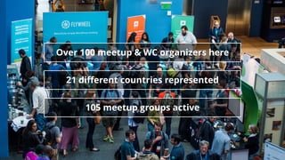 Over 100 meetup & WC organizers here 
21 different countries represented 
105 meetup groups active 
 