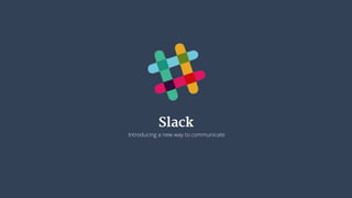 Slack 
Introducing a new way to communicate 
 
