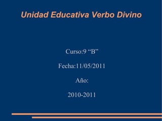 Unidad Educativa Verbo Divino Curso:9 “B” Fecha:11/05/2011 Año: 2010-2011 