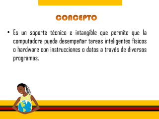 • Es un soporte técnico e intangible que permite que la
  computadora pueda desempeñar tareas inteligentes físicos
  o hardware con instrucciones o datos a través de diversos
  programas.
 