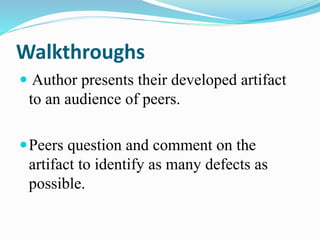 Walkthroughs
 Author presents their developed artifact
to an audience of peers.
Peers question and comment on the
artifact to identify as many defects as
possible.
 