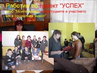 Работим по проект “УСПЕХ” 
клуб “Моите права, институциите и участието 
ми в социалния живот” 
 