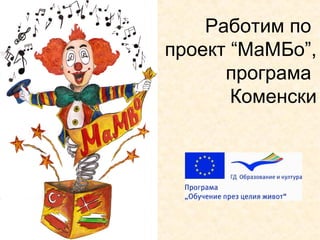 Работим по 
проект “МаМБо”, 
програма 
Коменски 
 