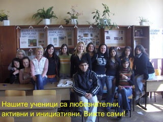 Нашите ученици са любознателни, 
активни и инициативни. Вижте сами! 
 