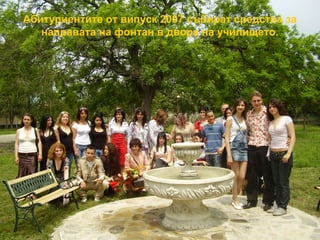 Абитуриентите от випуск 2007 събират средства за 
направата на фонтан в двора на училището. 
 
