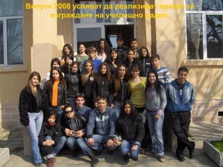 Випуск 2008 успяват да реализират проект за 
изграждане на училищно радио. 
 