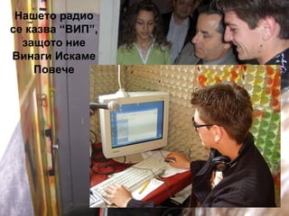 Нашето радио 
се казва “ВИП”, 
защото ние 
Винаги Искаме 
Повече 
 