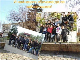 И най-много обичаме да се 
забавляваме! 
