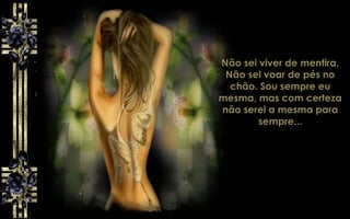Não sei viver de mentira.
Não sei voar de pés no
chão. Sou sempre eu
mesma, mas com certeza
não serei a mesma para
sempre...
 
