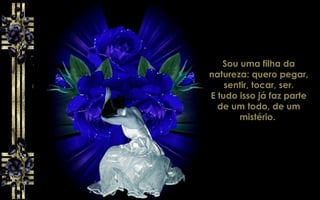 Sou uma filha da
natureza: quero pegar,
sentir, tocar, ser.
E tudo isso já faz parte
de um todo, de um
mistério.
 