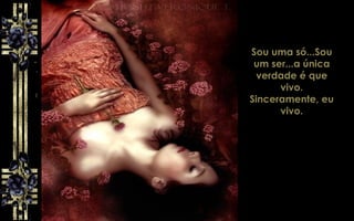 Sou uma só...Sou
um ser...a única
verdade é que
vivo.
Sinceramente, eu
vivo.
 