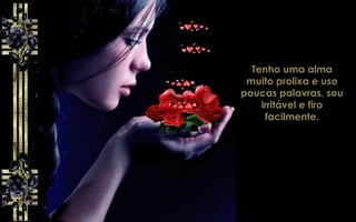 Tenho uma alma
muito prolixa e uso
poucas palavras, sou
irritável e firo
facilmente.
 