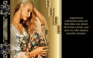 esperança
suficiente para ser
feliz.Não me dêem
fórmulas certas, por
que eu não espero
acertar sempre.
 