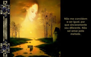 Não me convidem
a ser igual, por
que sinceramente
sou diferente. Não
sei amar pela
metade.
 