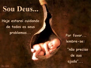 Hoje estarei cuidando de todos os seus problemas... Por favor... lembre-se:  “ não preciso de sua ajuda”...  Sou Deus... 