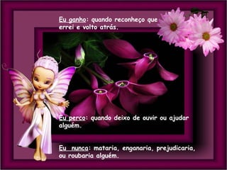 Eu ganho: quando reconheço que
errei e volto atrás.

Eu perco: quando deixo de ouvir ou ajudar
alguém.
Eu nunca: mataria, enganaria, prejudicaria,
ou roubaria alguém.

 