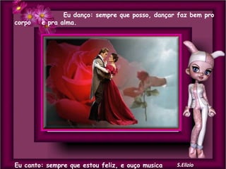 corpo

Eu danço: sempre que posso, dançar faz bem pro
e pra alma.

Eu canto: sempre que estou feliz, e ouço musica

 